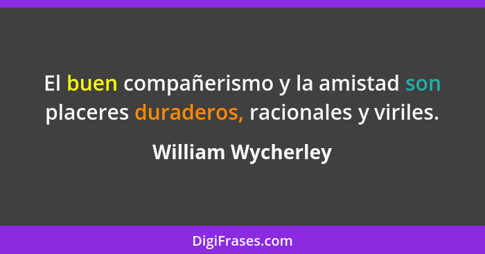El buen compañerismo y la amistad son placeres duraderos, racionales y viriles.... - William Wycherley
