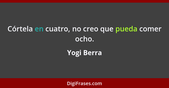 Córtela en cuatro, no creo que pueda comer ocho.... - Yogi Berra