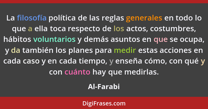 La filosofía política de las reglas generales en todo lo que a ella toca respecto de los actos, costumbres, hábitos voluntarios y demás as... - Al-Farabi