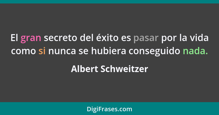 El gran secreto del éxito es pasar por la vida como si nunca se hubiera conseguido nada.... - Albert Schweitzer