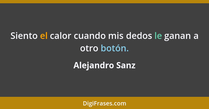 Siento el calor cuando mis dedos le ganan a otro botón.... - Alejandro Sanz