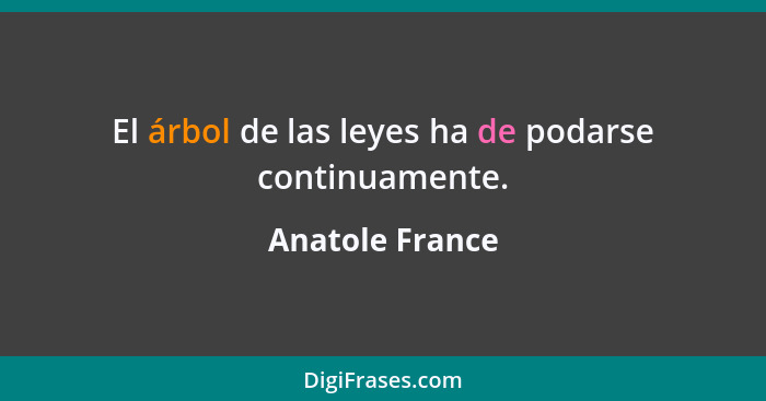 El árbol de las leyes ha de podarse continuamente.... - Anatole France