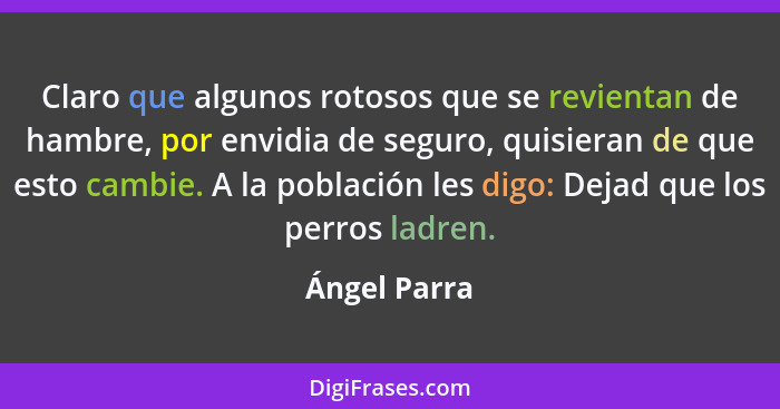 Claro que algunos rotosos que se revientan de hambre, por envidia de seguro, quisieran de que esto cambie. A la población les digo: Deja... - Ángel Parra