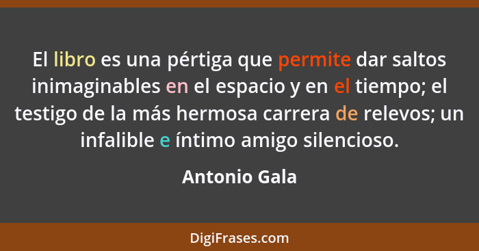 El libro es una pértiga que permite dar saltos inimaginables en el espacio y en el tiempo; el testigo de la más hermosa carrera de rele... - Antonio Gala