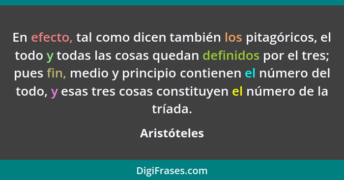 En efecto, tal como dicen también los pitagóricos, el todo y todas las cosas quedan definidos por el tres; pues fin, medio y principio c... - Aristóteles