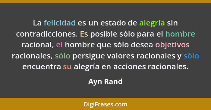 La felicidad es un estado de alegría sin contradicciones. Es posible sólo para el hombre racional, el hombre que sólo desea objetivos racio... - Ayn Rand