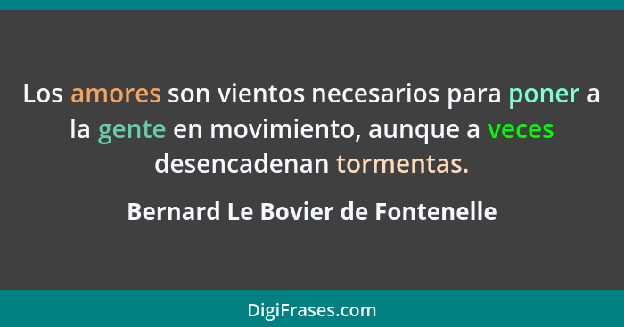 Los amores son vientos necesarios para poner a la gente en movimiento, aunque a veces desencadenan tormentas.... - Bernard Le Bovier de Fontenelle