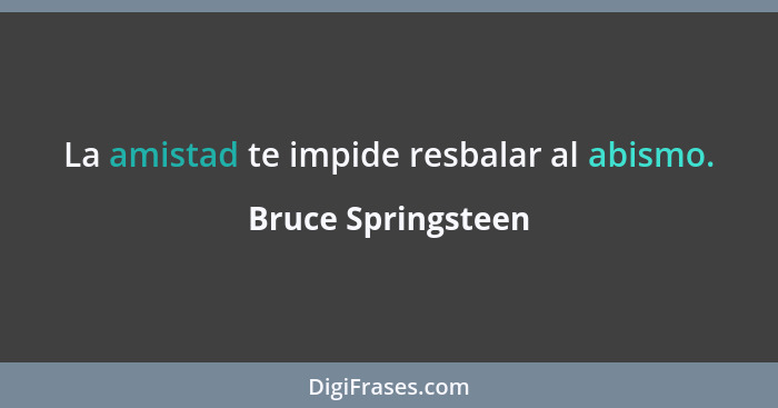 La amistad te impide resbalar al abismo.... - Bruce Springsteen