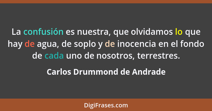 La confusión es nuestra, que olvidamos lo que hay de agua, de soplo y de inocencia en el fondo de cada uno de nosotros, t... - Carlos Drummond de Andrade