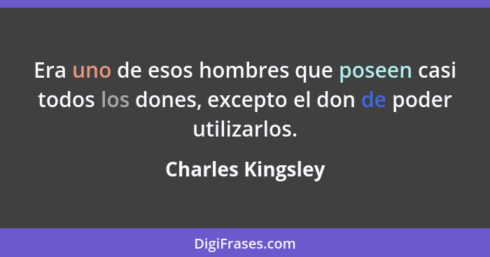 Era uno de esos hombres que poseen casi todos los dones, excepto el don de poder utilizarlos.... - Charles Kingsley