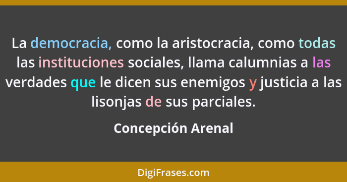 La democracia, como la aristocracia, como todas las instituciones sociales, llama calumnias a las verdades que le dicen sus enemig... - Concepción Arenal