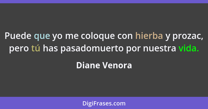 Puede que yo me coloque con hierba y prozac, pero tú has pasadomuerto por nuestra vida.... - Diane Venora