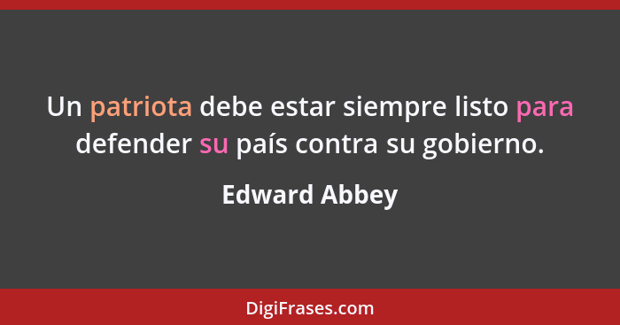 Un patriota debe estar siempre listo para defender su país contra su gobierno.... - Edward Abbey