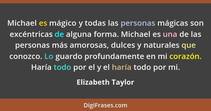 Michael es mágico y todas las personas mágicas son excéntricas de alguna forma. Michael es una de las personas más amorosas, dulces... - Elizabeth Taylor