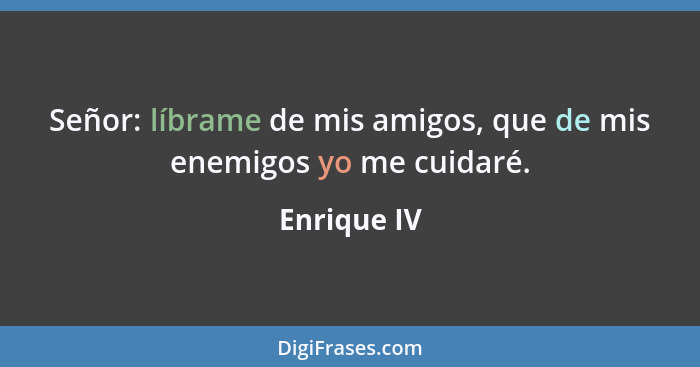 Señor: líbrame de mis amigos, que de mis enemigos yo me cuidaré.... - Enrique IV