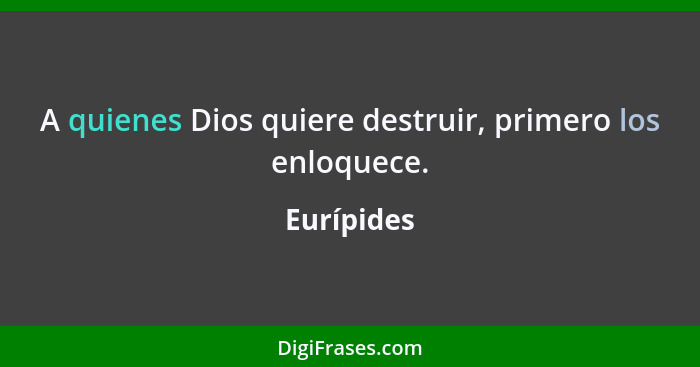 A quienes Dios quiere destruir, primero los enloquece.... - Eurípides