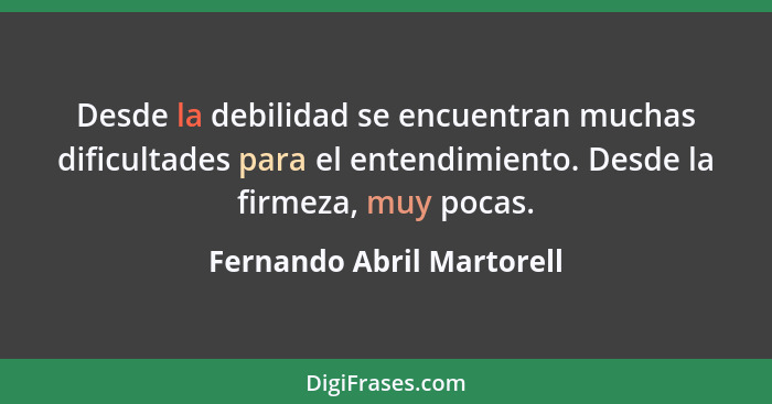 Desde la debilidad se encuentran muchas dificultades para el entendimiento. Desde la firmeza, muy pocas.... - Fernando Abril Martorell