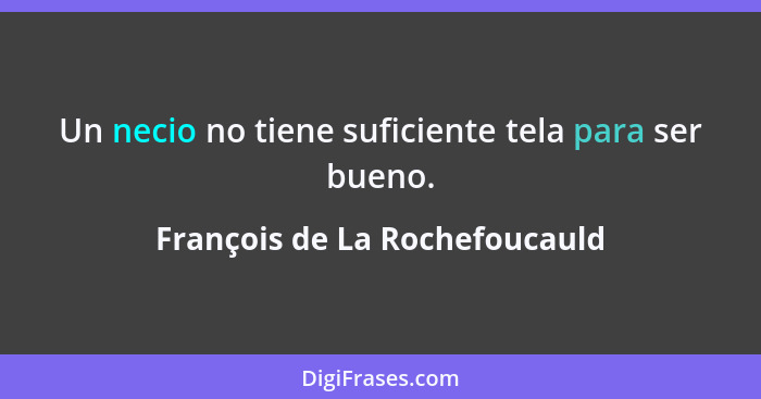 Un necio no tiene suficiente tela para ser bueno.... - François de La Rochefoucauld