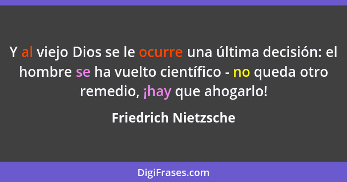 Y al viejo Dios se le ocurre una última decisión: el hombre se ha vuelto científico - no queda otro remedio, ¡hay que ahogarlo!... - Friedrich Nietzsche