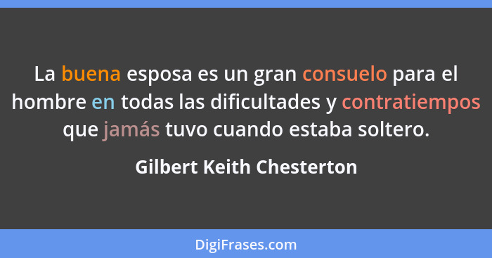 La buena esposa es un gran consuelo para el hombre en todas las dificultades y contratiempos que jamás tuvo cuando estaba s... - Gilbert Keith Chesterton