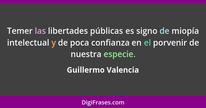 Temer las libertades públicas es signo de miopía intelectual y de poca confianza en el porvenir de nuestra especie.... - Guillermo Valencia