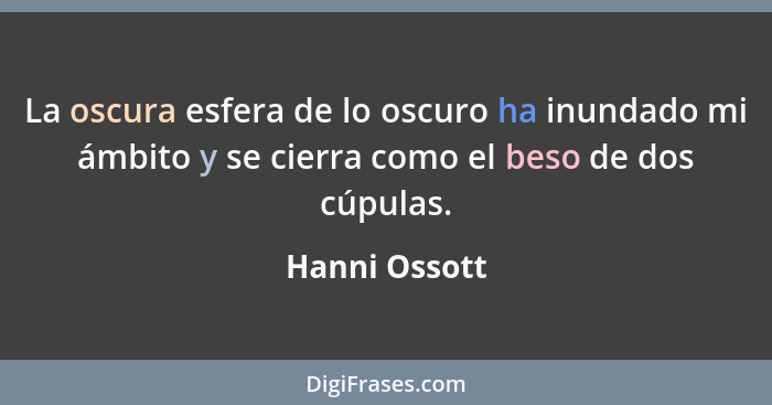 La oscura esfera de lo oscuro ha inundado mi ámbito y se cierra como el beso de dos cúpulas.... - Hanni Ossott