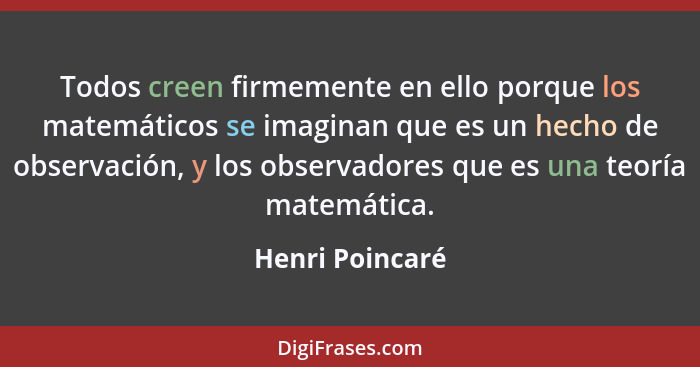 Todos creen firmemente en ello porque los matemáticos se imaginan que es un hecho de observación, y los observadores que es una teorí... - Henri Poincaré