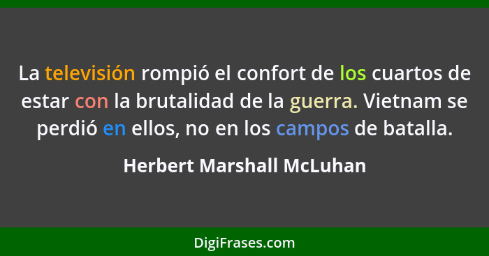 La televisión rompió el confort de los cuartos de estar con la brutalidad de la guerra. Vietnam se perdió en ellos, no en l... - Herbert Marshall McLuhan