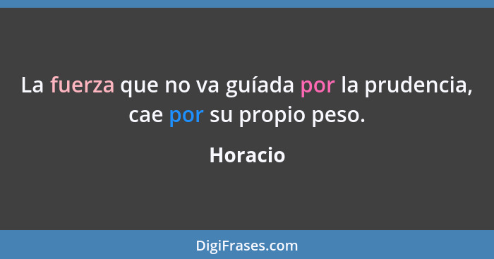 La fuerza que no va guíada por la prudencia, cae por su propio peso.... - Horacio