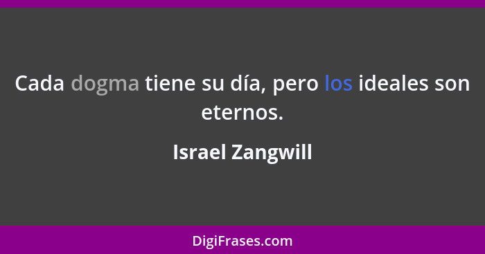 Cada dogma tiene su día, pero los ideales son eternos.... - Israel Zangwill