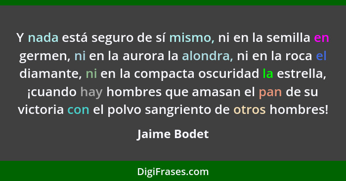 Y nada está seguro de sí mismo, ni en la semilla en germen, ni en la aurora la alondra, ni en la roca el diamante, ni en la compacta osc... - Jaime Bodet