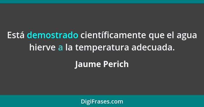 Está demostrado científicamente que el agua hierve a la temperatura adecuada.... - Jaume Perich