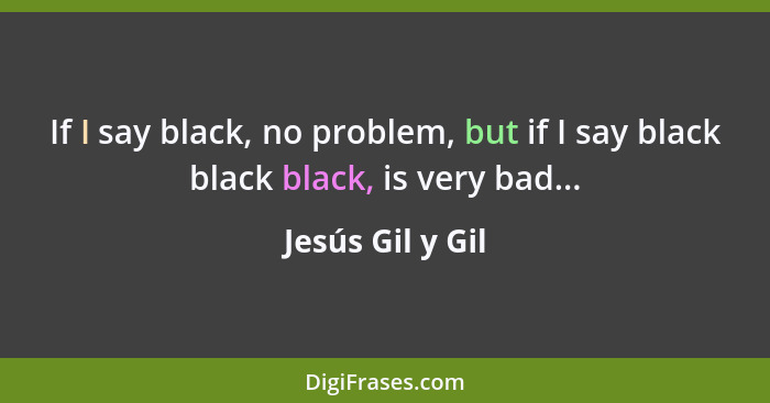 If I say black, no problem, but if I say black black black, is very bad...... - Jesús Gil y Gil