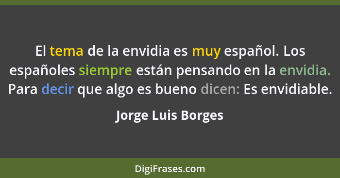 El tema de la envidia es muy español. Los españoles siempre están pensando en la envidia. Para decir que algo es bueno dicen: Es e... - Jorge Luis Borges