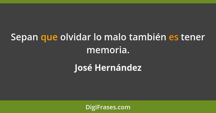 Sepan que olvidar lo malo también es tener memoria.... - José Hernández