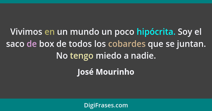 Vivimos en un mundo un poco hipócrita. Soy el saco de box de todos los cobardes que se juntan. No tengo miedo a nadie.... - José Mourinho