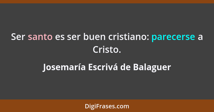 Ser santo es ser buen cristiano: parecerse a Cristo.... - Josemaría Escrivá de Balaguer