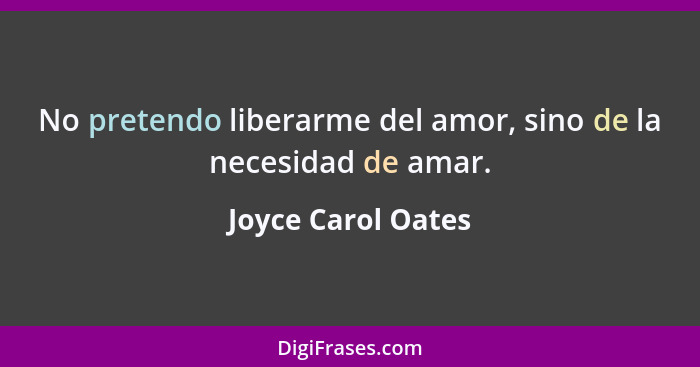 No pretendo liberarme del amor, sino de la necesidad de amar.... - Joyce Carol Oates