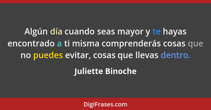 Algún día cuando seas mayor y te hayas encontrado a ti misma comprenderás cosas que no puedes evitar, cosas que llevas dentro.... - Juliette Binoche