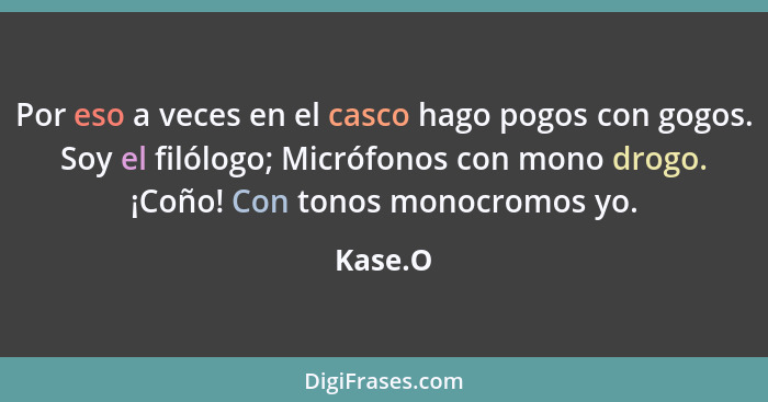 Por eso a veces en el casco hago pogos con gogos. Soy el filólogo; Micrófonos con mono drogo. ¡Coño! Con tonos monocromos yo.... - Kase.O