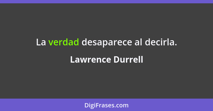 La verdad desaparece al decirla.... - Lawrence Durrell