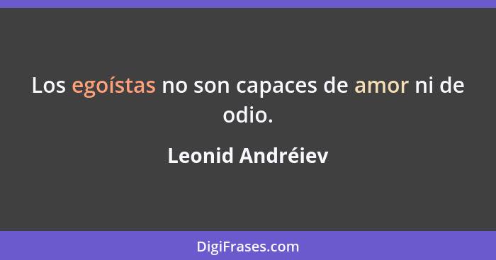 Los egoístas no son capaces de amor ni de odio.... - Leonid Andréiev