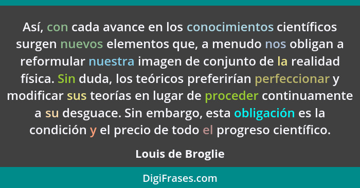 Así, con cada avance en los conocimientos científicos surgen nuevos elementos que, a menudo nos obligan a reformular nuestra imagen... - Louis de Broglie