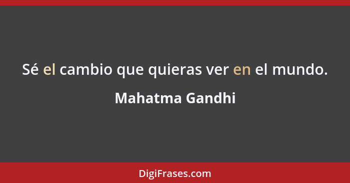 Sé el cambio que quieras ver en el mundo.... - Mahatma Gandhi