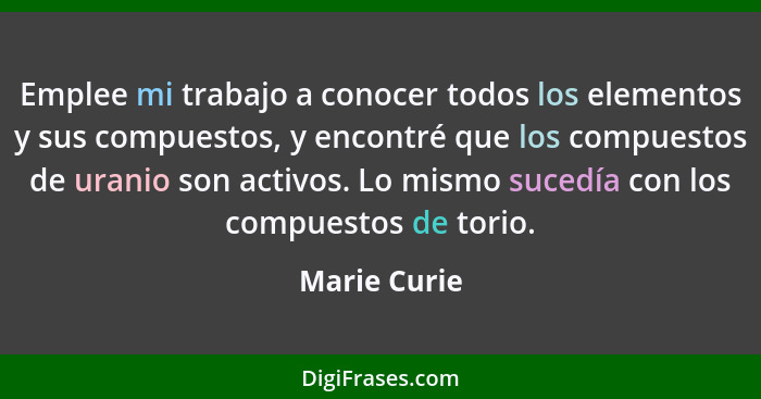 Emplee mi trabajo a conocer todos los elementos y sus compuestos, y encontré que los compuestos de uranio son activos. Lo mismo sucedía... - Marie Curie