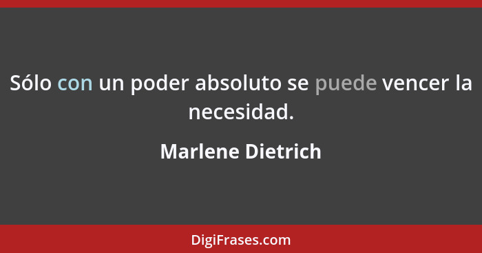 Sólo con un poder absoluto se puede vencer la necesidad.... - Marlene Dietrich