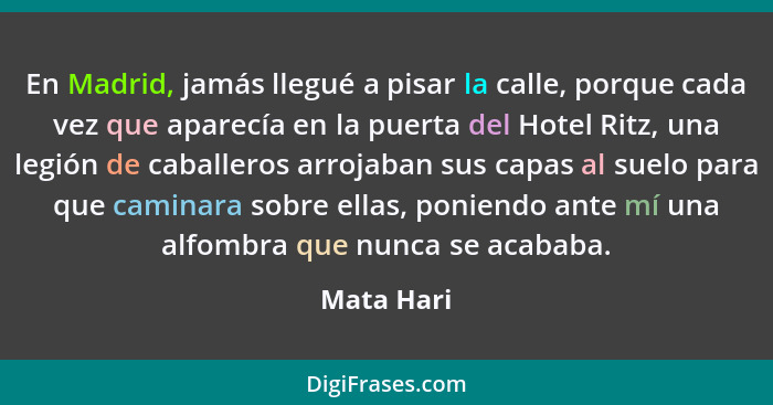 En Madrid, jamás llegué a pisar la calle, porque cada vez que aparecía en la puerta del Hotel Ritz, una legión de caballeros arrojaban sus... - Mata Hari