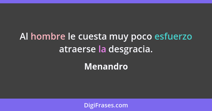 Al hombre le cuesta muy poco esfuerzo atraerse la desgracia.... - Menandro