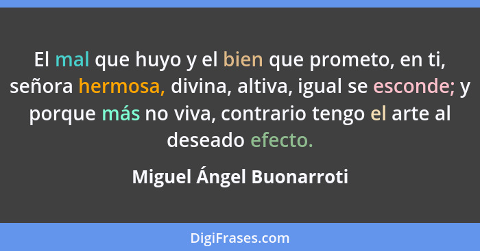 El mal que huyo y el bien que prometo, en ti, señora hermosa, divina, altiva, igual se esconde; y porque más no viva, contra... - Miguel Ángel Buonarroti