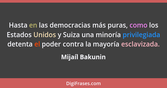 Hasta en las democracias más puras, como los Estados Unidos y Suiza una minoría privilegiada detenta el poder contra la mayoría escla... - Mijaíl Bakunin